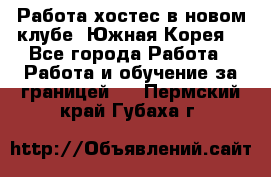 Работа хостес в новом клубе, Южная Корея  - Все города Работа » Работа и обучение за границей   . Пермский край,Губаха г.